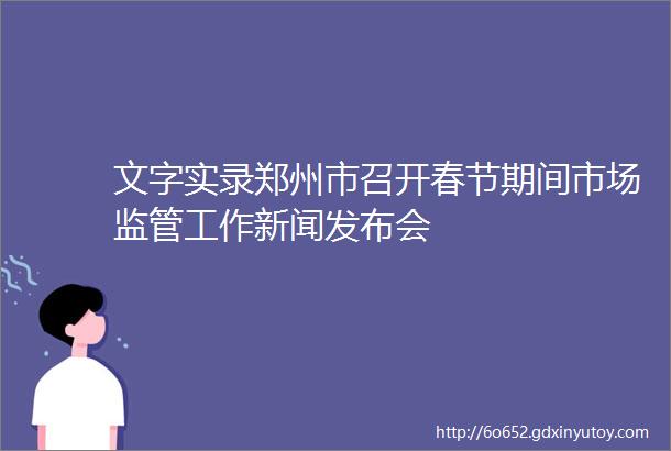 文字实录郑州市召开春节期间市场监管工作新闻发布会