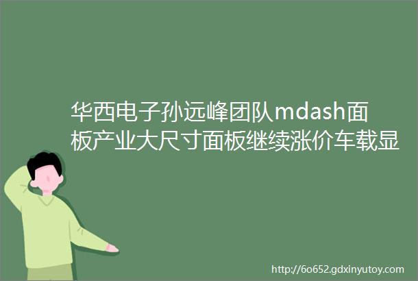 华西电子孙远峰团队mdash面板产业大尺寸面板继续涨价车载显示或回暖